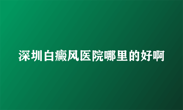 深圳白癜风医院哪里的好啊