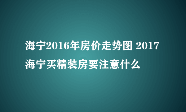 海宁2016年房价走势图 2017海宁买精装房要注意什么