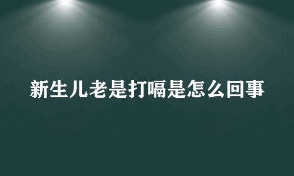 新生儿老是打嗝是怎么回事