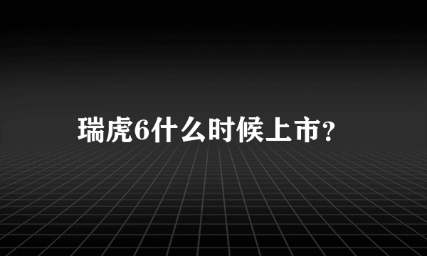 瑞虎6什么时候上市？