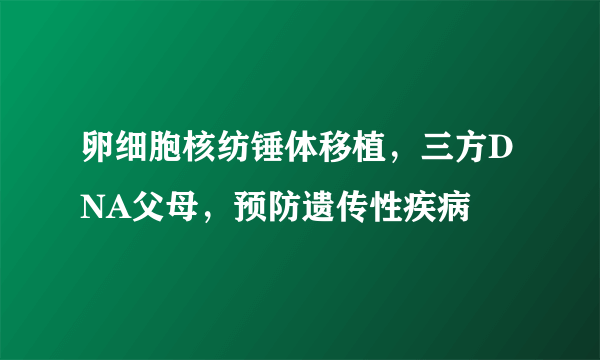 卵细胞核纺锤体移植，三方DNA父母，预防遗传性疾病