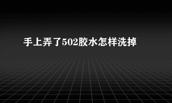 手上弄了502胶水怎样洗掉