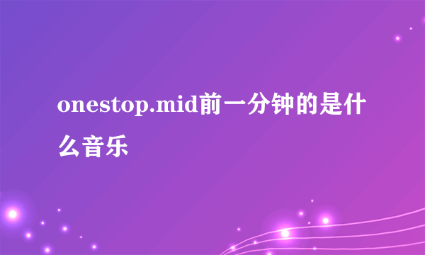 onestop.mid前一分钟的是什么音乐