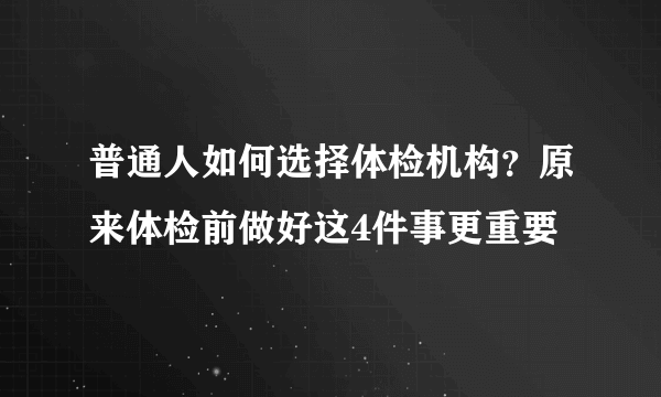 普通人如何选择体检机构？原来体检前做好这4件事更重要