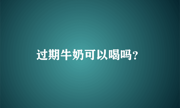 过期牛奶可以喝吗？