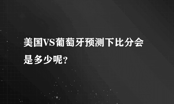 美国VS葡萄牙预测下比分会是多少呢？