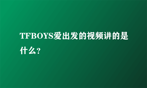 TFBOYS爱出发的视频讲的是什么？