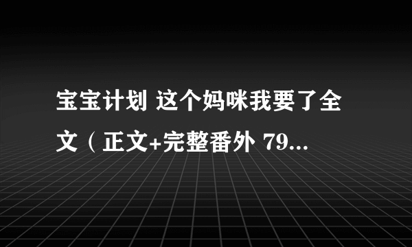 宝宝计划 这个妈咪我要了全文（正文+完整番外 799438581@qq com