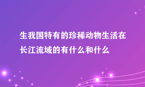 生我国特有的珍稀动物生活在长江流域的有什么和什么