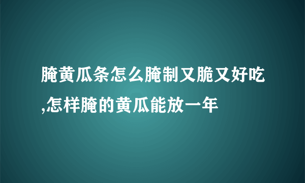 腌黄瓜条怎么腌制又脆又好吃,怎样腌的黄瓜能放一年