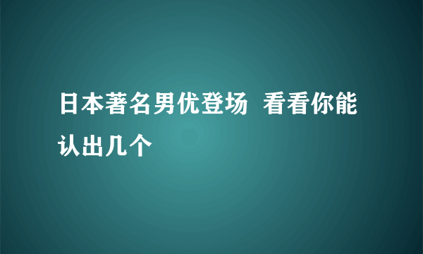 日本著名男优登场  看看你能认出几个