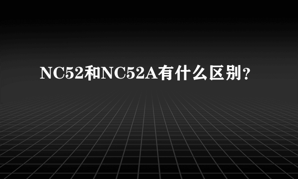 NC52和NC52A有什么区别？