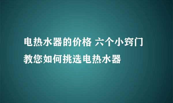 电热水器的价格 六个小窍门教您如何挑选电热水器