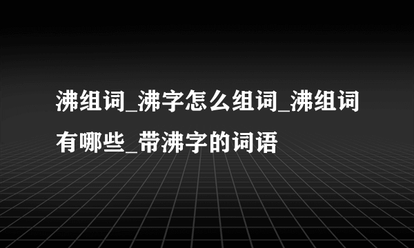 沸组词_沸字怎么组词_沸组词有哪些_带沸字的词语