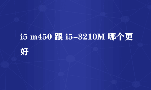 i5 m450 跟 i5-3210M 哪个更好