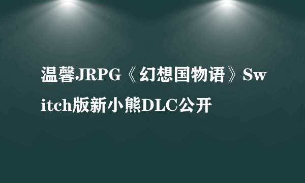 温馨JRPG《幻想国物语》Switch版新小熊DLC公开