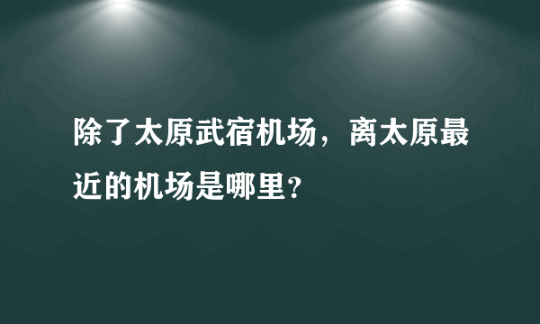 除了太原武宿机场，离太原最近的机场是哪里？