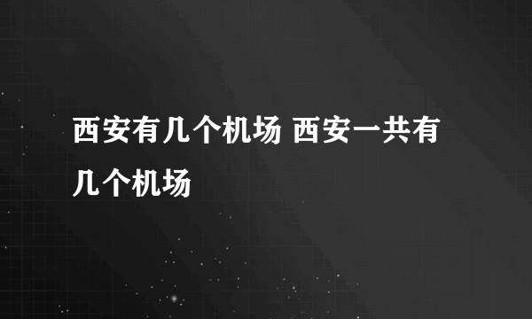 西安有几个机场 西安一共有几个机场