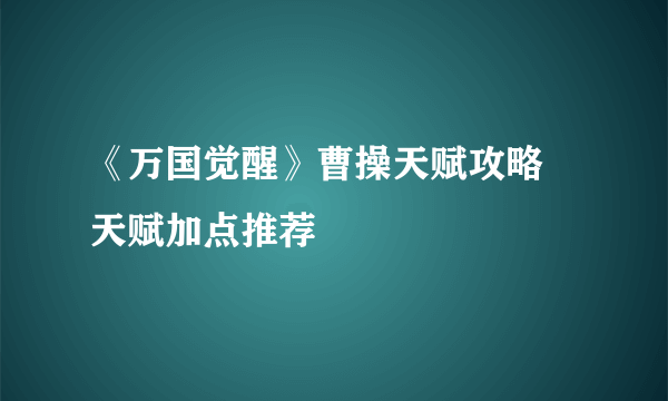 《万国觉醒》曹操天赋攻略 天赋加点推荐