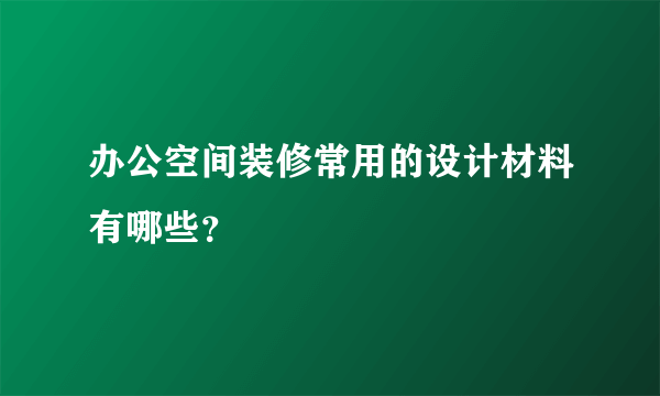 办公空间装修常用的设计材料有哪些？