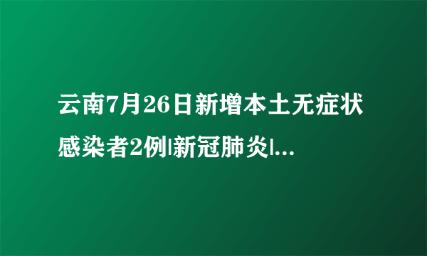 云南7月26日新增本土无症状感染者2例|新冠肺炎|云南_飞外新闻