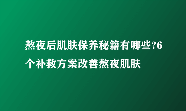 熬夜后肌肤保养秘籍有哪些?6个补救方案改善熬夜肌肤