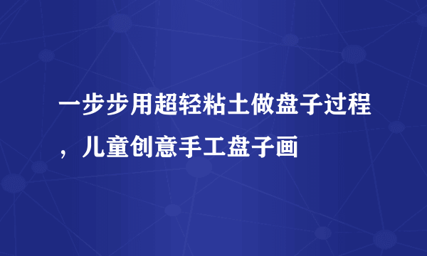 一步步用超轻粘土做盘子过程，儿童创意手工盘子画