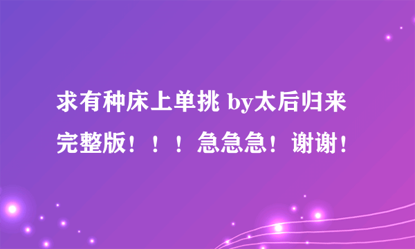 求有种床上单挑 by太后归来 完整版！！！急急急！谢谢！