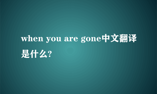 when you are gone中文翻译是什么?