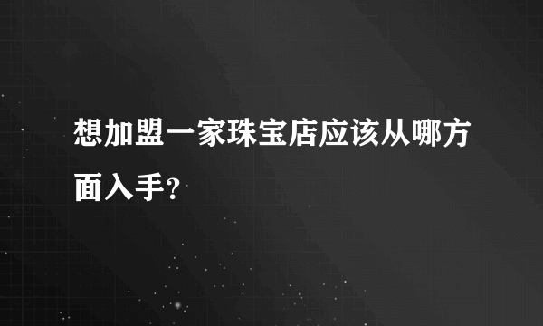 想加盟一家珠宝店应该从哪方面入手？