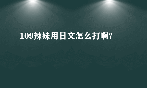 109辣妹用日文怎么打啊?