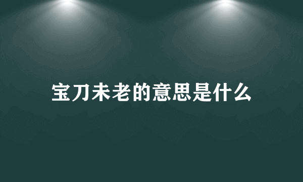 宝刀未老的意思是什么