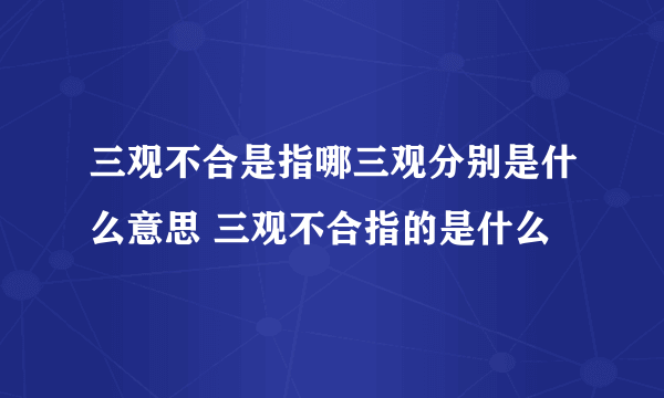 三观不合是指哪三观分别是什么意思 三观不合指的是什么