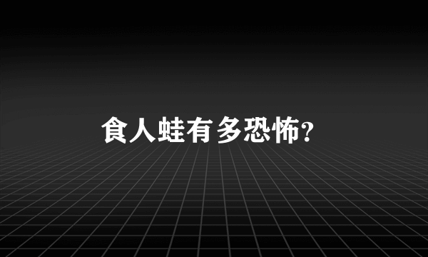 食人蛙有多恐怖？