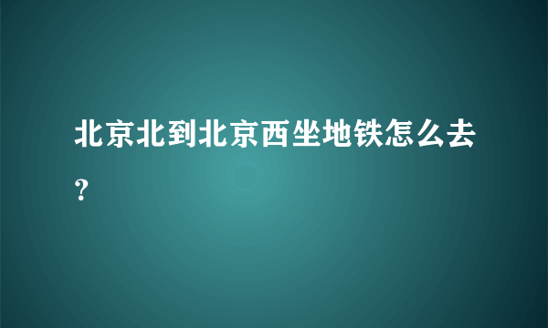 北京北到北京西坐地铁怎么去？