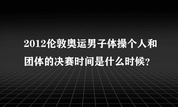 2012伦敦奥运男子体操个人和团体的决赛时间是什么时候？