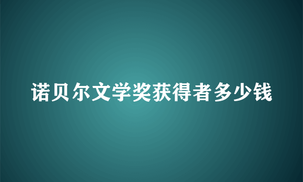 诺贝尔文学奖获得者多少钱