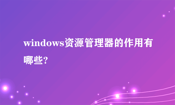 windows资源管理器的作用有哪些?