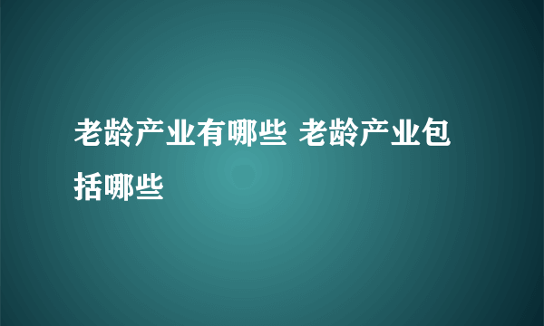 老龄产业有哪些 老龄产业包括哪些