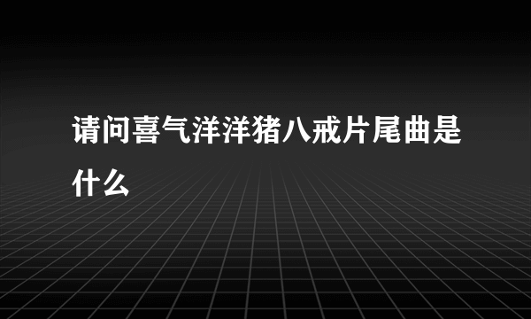 请问喜气洋洋猪八戒片尾曲是什么