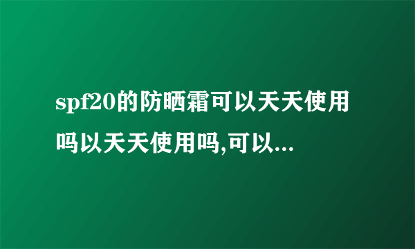 spf20的防晒霜可以天天使用吗以天天使用吗,可以在洁面后直接使用吗