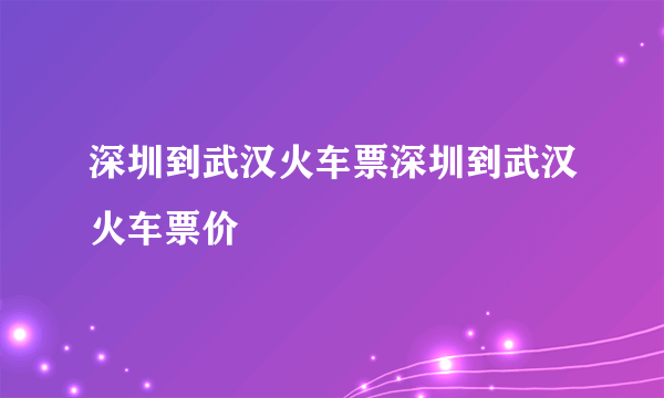 深圳到武汉火车票深圳到武汉火车票价