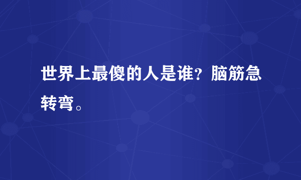 世界上最傻的人是谁？脑筋急转弯。