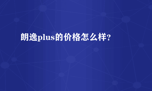 朗逸plus的价格怎么样？