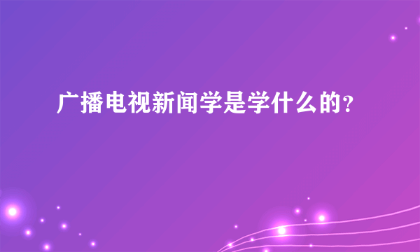 广播电视新闻学是学什么的？