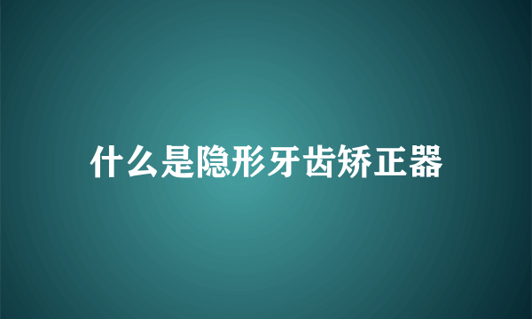 什么是隐形牙齿矫正器