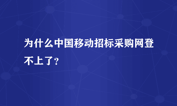 为什么中国移动招标采购网登不上了？