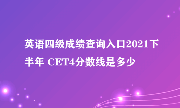 英语四级成绩查询入口2021下半年 CET4分数线是多少