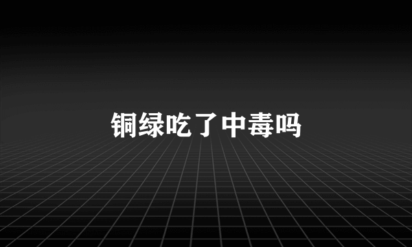 铜绿吃了中毒吗