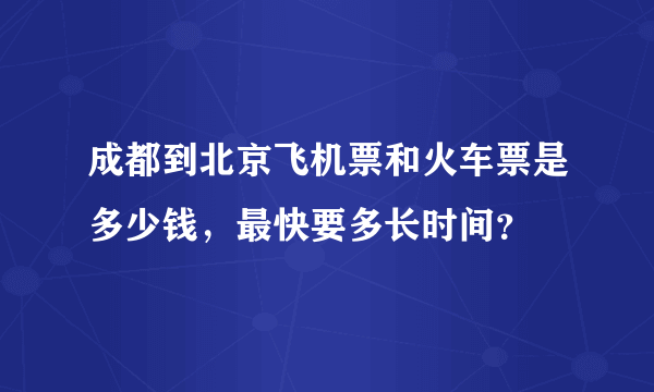 成都到北京飞机票和火车票是多少钱，最快要多长时间？